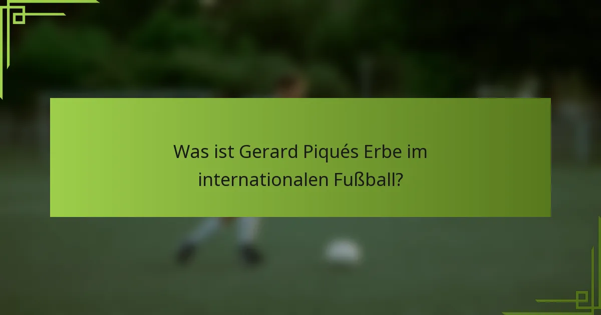 Was ist Gerard Piqués Erbe im internationalen Fußball?