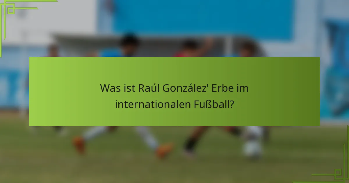 Was ist Raúl González' Erbe im internationalen Fußball?
