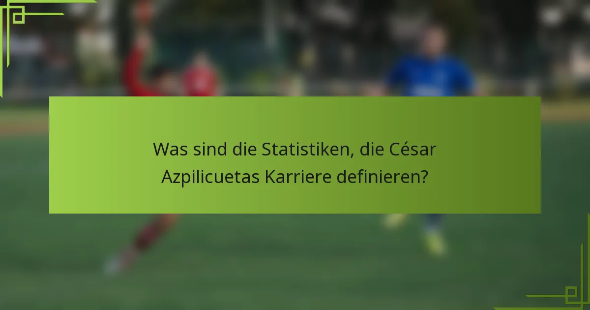 Was sind die Statistiken, die César Azpilicuetas Karriere definieren?
