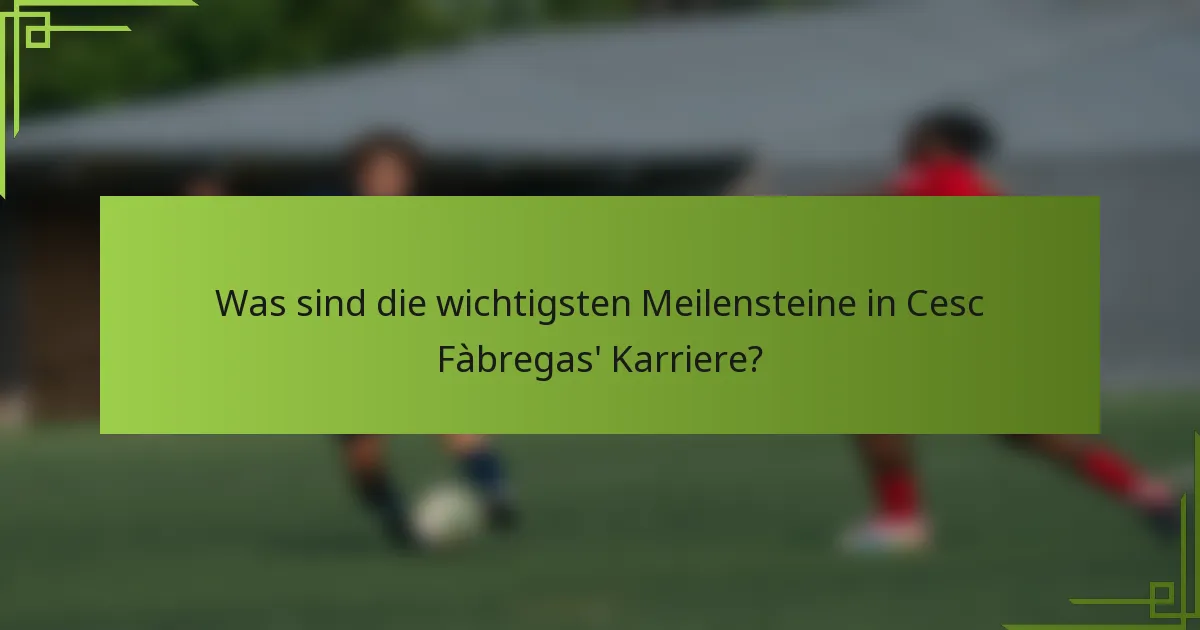 Was sind die wichtigsten Meilensteine in Cesc Fàbregas' Karriere?