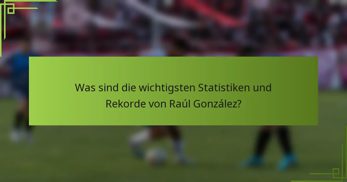 Was sind die wichtigsten Statistiken und Rekorde von Raúl González?