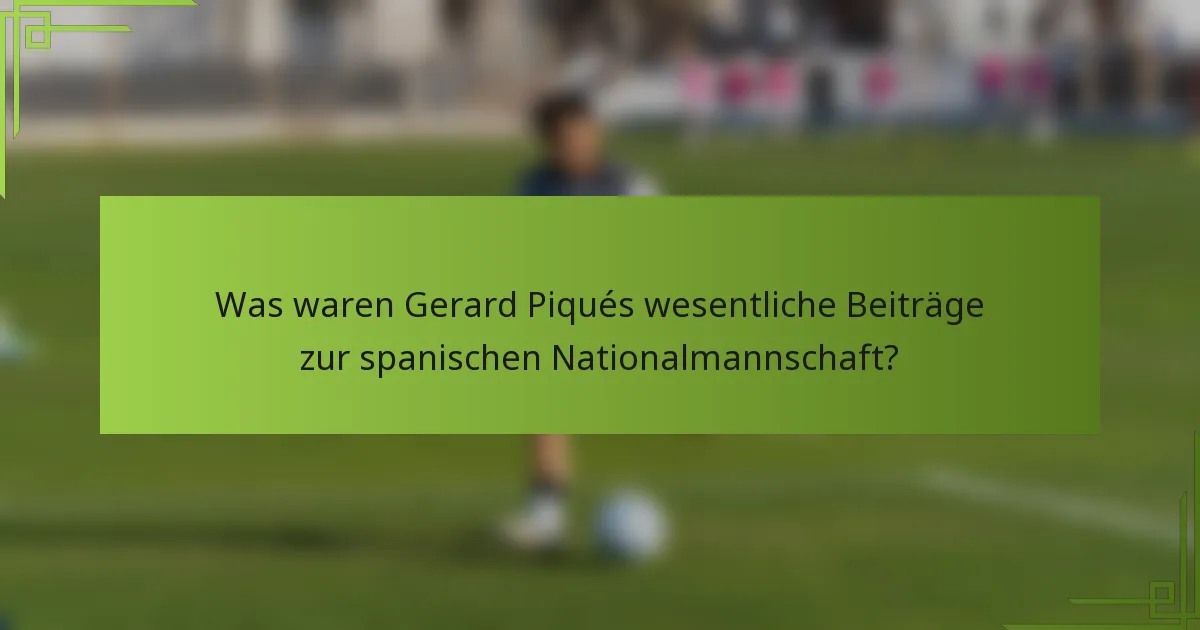 Was waren Gerard Piqués wesentliche Beiträge zur spanischen Nationalmannschaft?