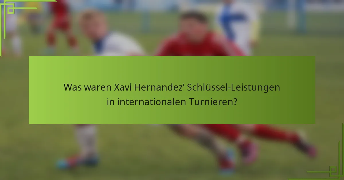 Was waren Xavi Hernandez' Schlüssel-Leistungen in internationalen Turnieren?