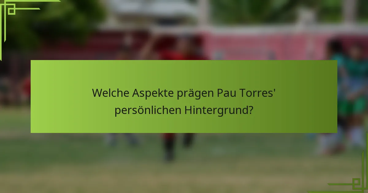 Welche Aspekte prägen Pau Torres' persönlichen Hintergrund?