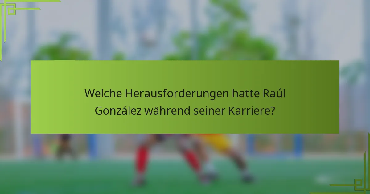 Welche Herausforderungen hatte Raúl González während seiner Karriere?