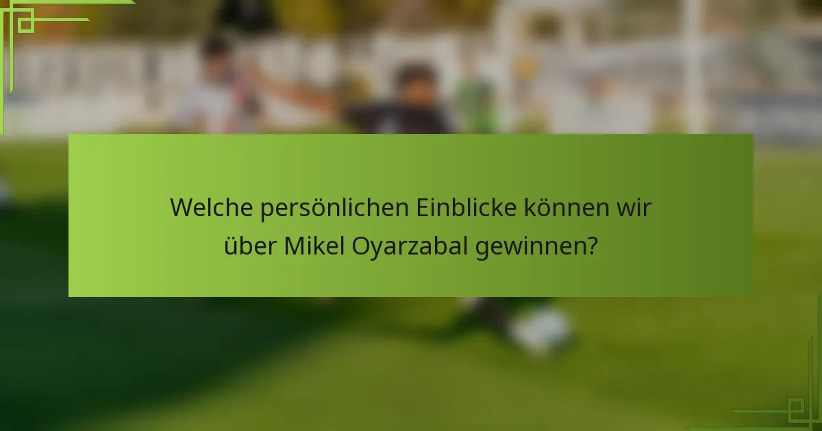 Welche persönlichen Einblicke können wir über Mikel Oyarzabal gewinnen?