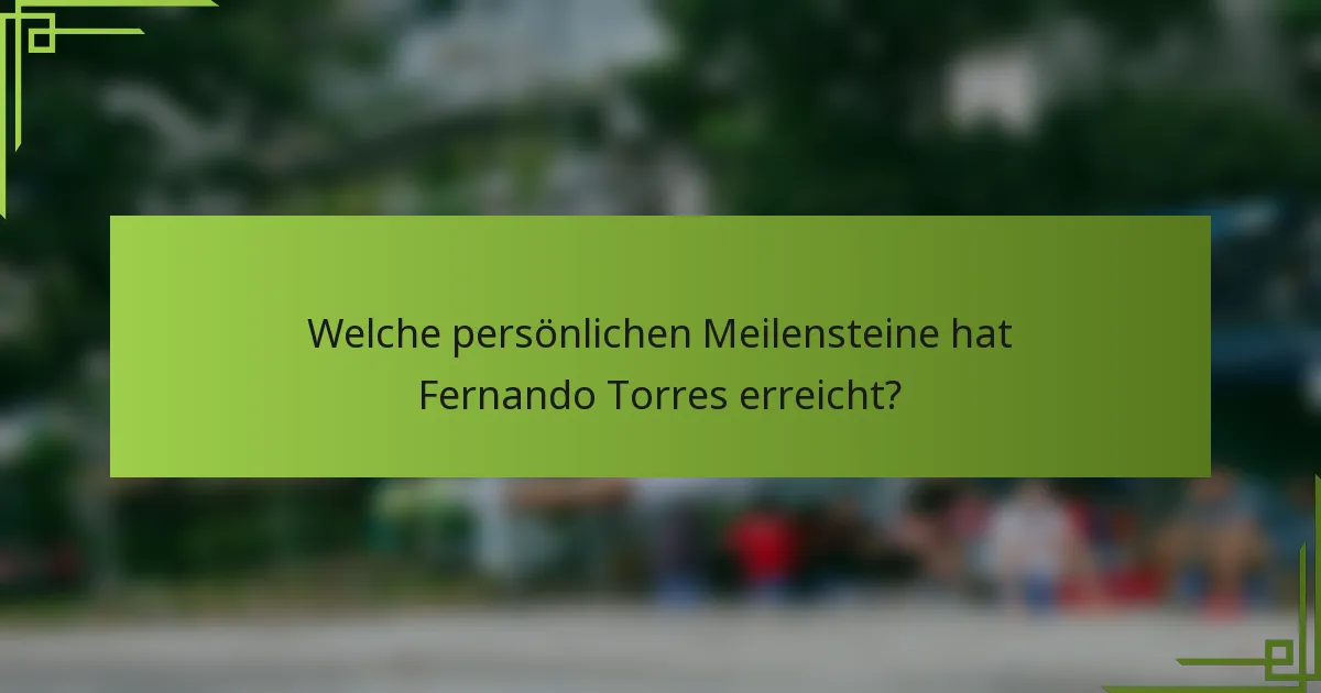 Welche persönlichen Meilensteine hat Fernando Torres erreicht?
