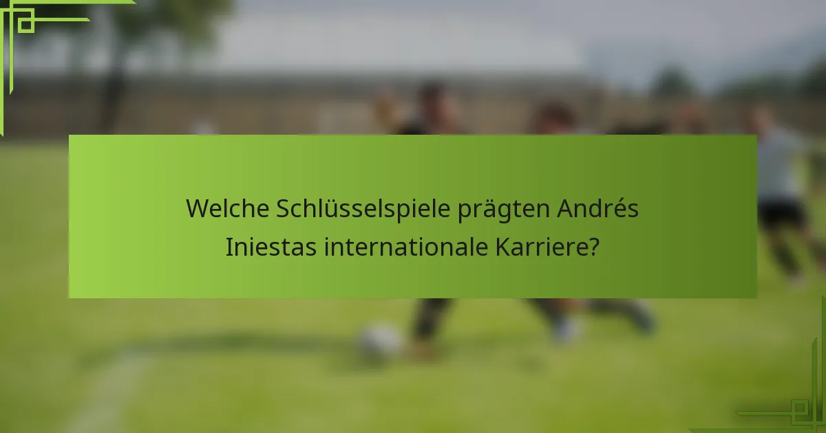 Welche Schlüsselspiele prägten Andrés Iniestas internationale Karriere?