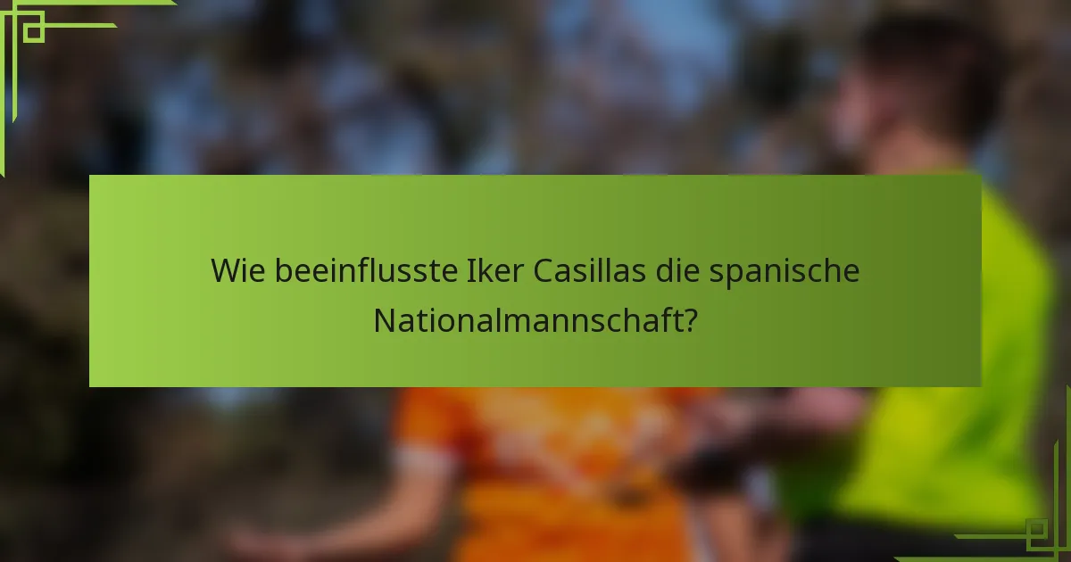 Wie beeinflusste Iker Casillas die spanische Nationalmannschaft?