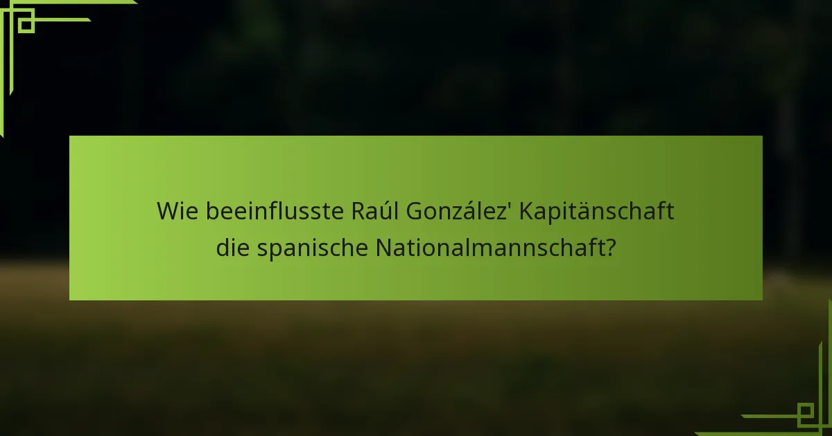 Wie beeinflusste Raúl González' Kapitänschaft die spanische Nationalmannschaft?