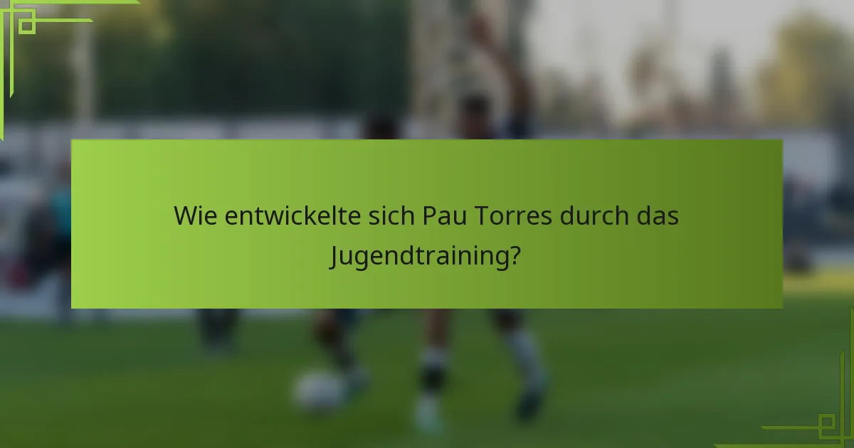 Wie entwickelte sich Pau Torres durch das Jugendtraining?