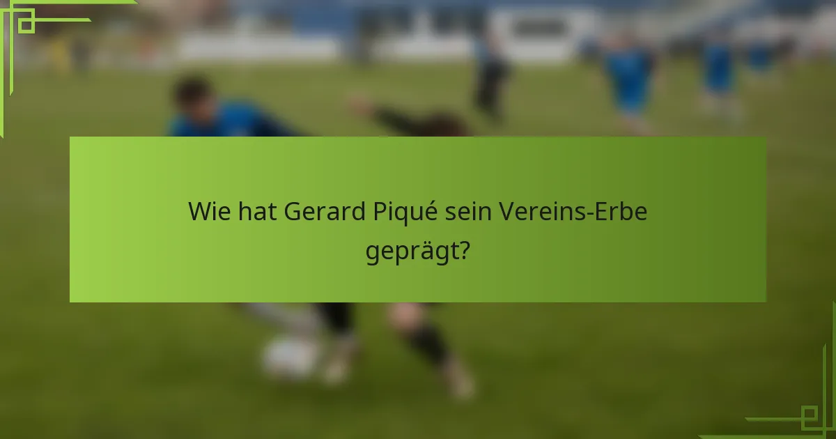 Wie hat Gerard Piqué sein Vereins-Erbe geprägt?