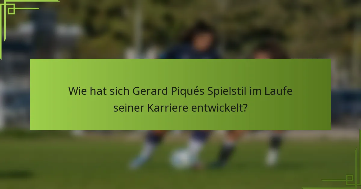 Wie hat sich Gerard Piqués Spielstil im Laufe seiner Karriere entwickelt?