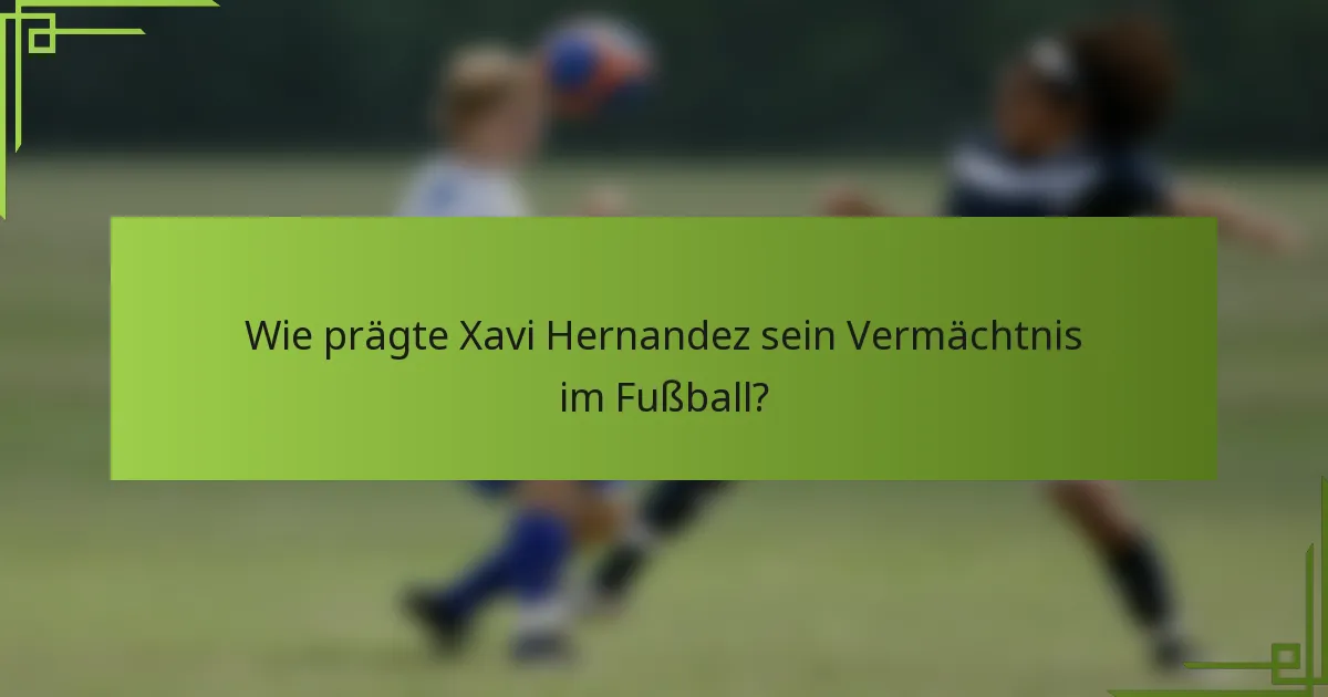 Wie prägte Xavi Hernandez sein Vermächtnis im Fußball?