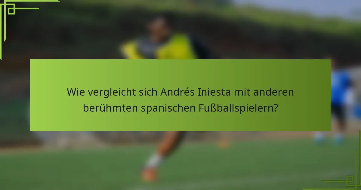 Wie vergleicht sich Andrés Iniesta mit anderen berühmten spanischen Fußballspielern?
