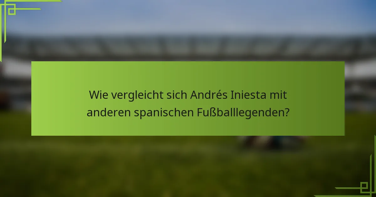 Wie vergleicht sich Andrés Iniesta mit anderen spanischen Fußballlegenden?