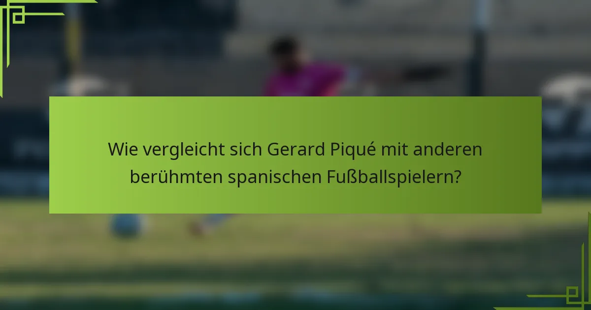 Wie vergleicht sich Gerard Piqué mit anderen berühmten spanischen Fußballspielern?