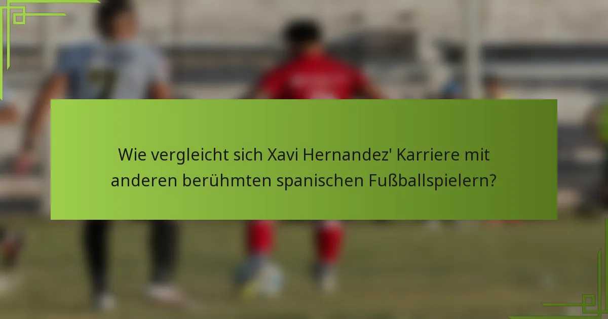 Wie vergleicht sich Xavi Hernandez' Karriere mit anderen berühmten spanischen Fußballspielern?