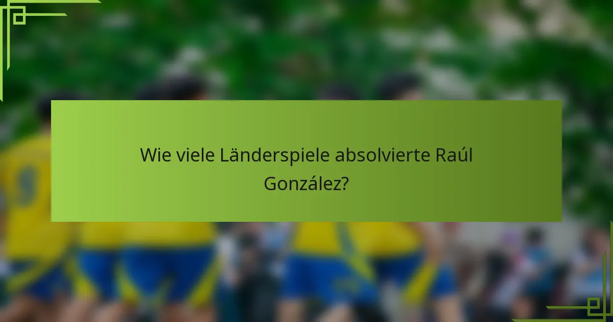 Wie viele Länderspiele absolvierte Raúl González?