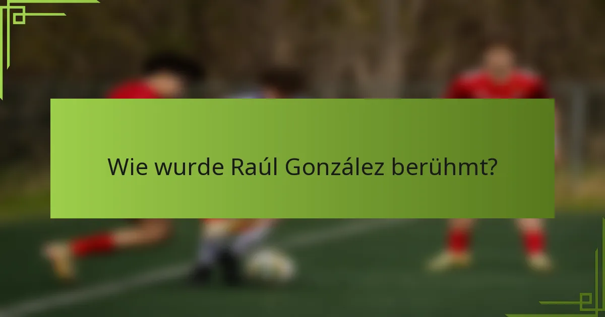 Wie wurde Raúl González berühmt?